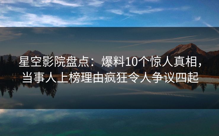 星空影院盘点：爆料10个惊人真相，当事人上榜理由疯狂令人争议四起