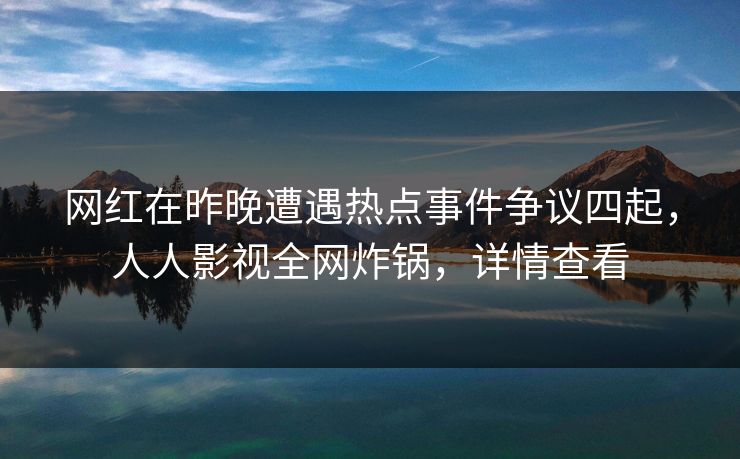 网红在昨晚遭遇热点事件争议四起，人人影视全网炸锅，详情查看