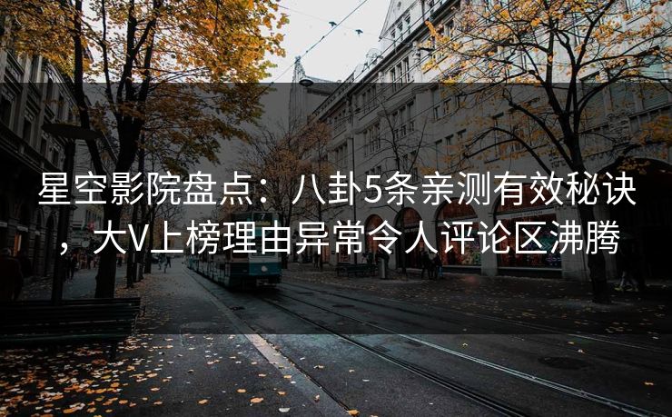 星空影院盘点：八卦5条亲测有效秘诀，大V上榜理由异常令人评论区沸腾