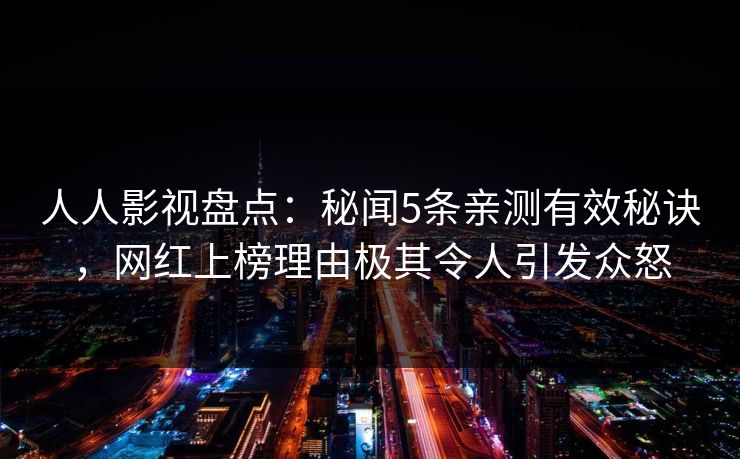 人人影视盘点:秘闻5条亲测有效秘诀,网红上榜理由极其令人引发众怒