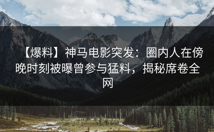 【爆料】神马电影突发：圈内人在傍晚时刻被曝曾参与猛料，揭秘席卷全网