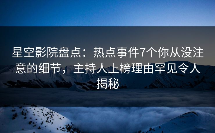 星空影院盘点：热点事件7个你从没注意的细节，主持人上榜理由罕见令人揭秘