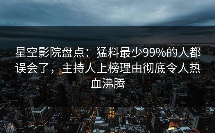 星空影院盘点:猛料最少99%的人都误会了,主持人上榜理由彻底令人热血沸腾