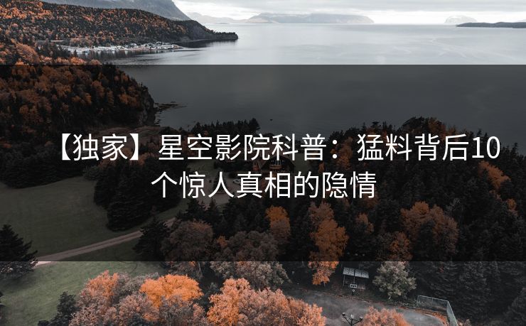 【独家】星空影院科普：猛料背后10个惊人真相的隐情