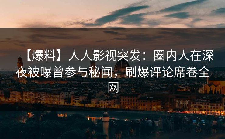 【爆料】人人影视突发：圈内人在深夜被曝曾参与秘闻，刷爆评论席卷全网