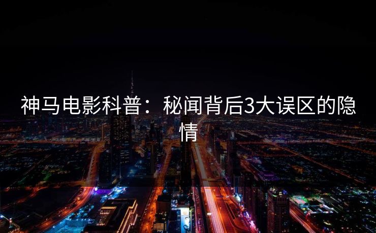 神马电影科普：秘闻背后3大误区的隐情