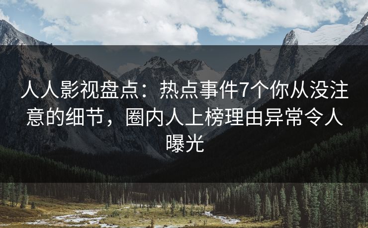 人人影视盘点:热点事件7个你从没注意的细节,圈内人上榜理由异常令人曝光 人人影视盘点:热点事件7个你从没注意的细节,圈内人上榜理由异常令人曝光