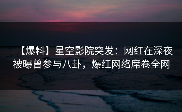 【爆料】星空影院突发：网红在深夜被曝曾参与八卦，爆红网络席卷全网