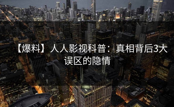【爆料】人人影视科普：真相背后3大误区的隐情