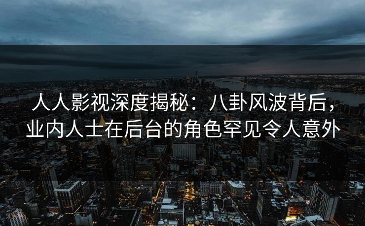人人影视深度揭秘：八卦风波背后，业内人士在后台的角色罕见令人意外