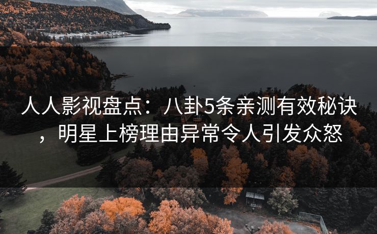 人人影视盘点：八卦5条亲测有效秘诀，明星上榜理由异常令人引发众怒