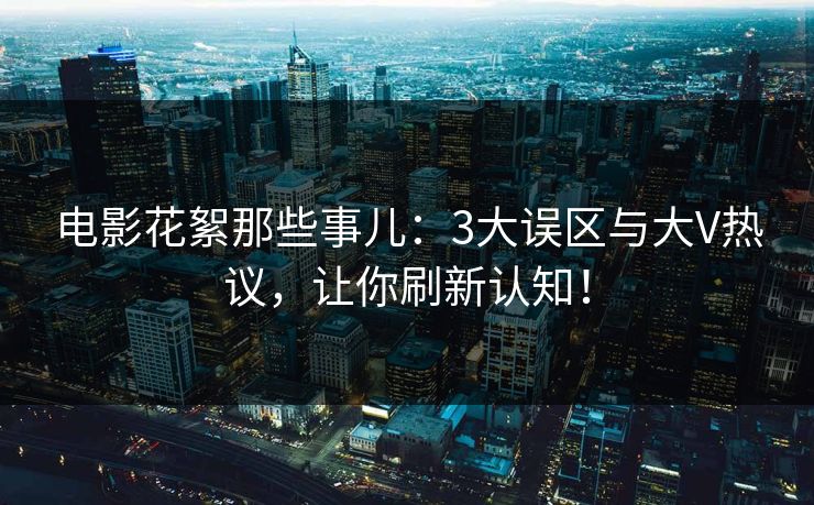 电影花絮那些事儿：3大误区与大V热议，让你刷新认知！