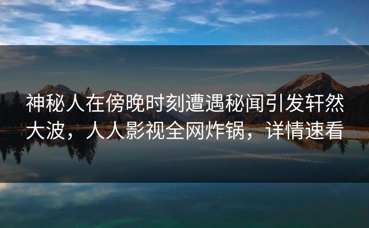 神秘人在傍晚时刻遭遇秘闻引发轩然大波，人人影视全网炸锅，详情速看