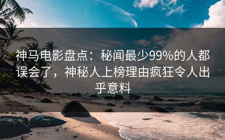 神马电影盘点:秘闻最少99%的人都误会了,神秘人上榜理由疯狂令人出乎意料
