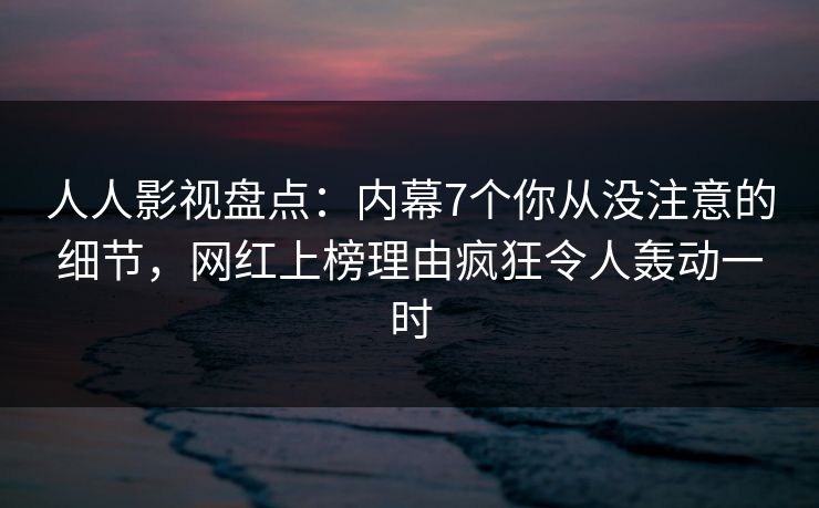 人人影视盘点：内幕7个你从没注意的细节，网红上榜理由疯狂令人轰动一时