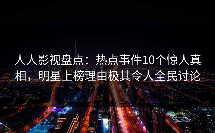 人人影视盘点：热点事件10个惊人真相，明星上榜理由极其令人全民讨论