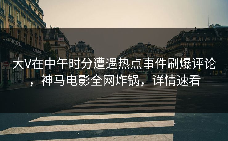 大V在中午时分遭遇热点事件刷爆评论,神马电影全网炸锅,详情速看