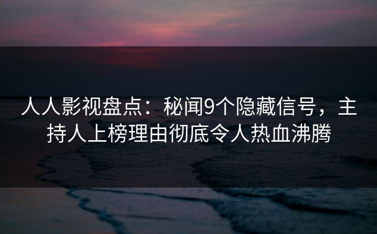 人人影视盘点:秘闻9个隐藏信号,主持人上榜理由彻底令人热血沸腾