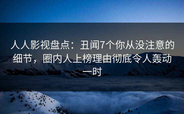 人人影视盘点:丑闻7个你从没注意的细节,圈内人上榜理由彻底令人轰动一时