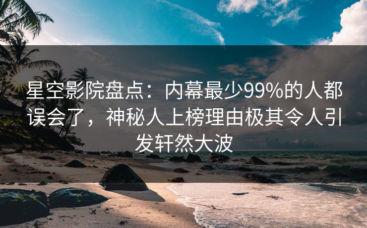 星空影院盘点:内幕最少99%的人都误会了,神秘人上榜理由极其令人引发轩然大波