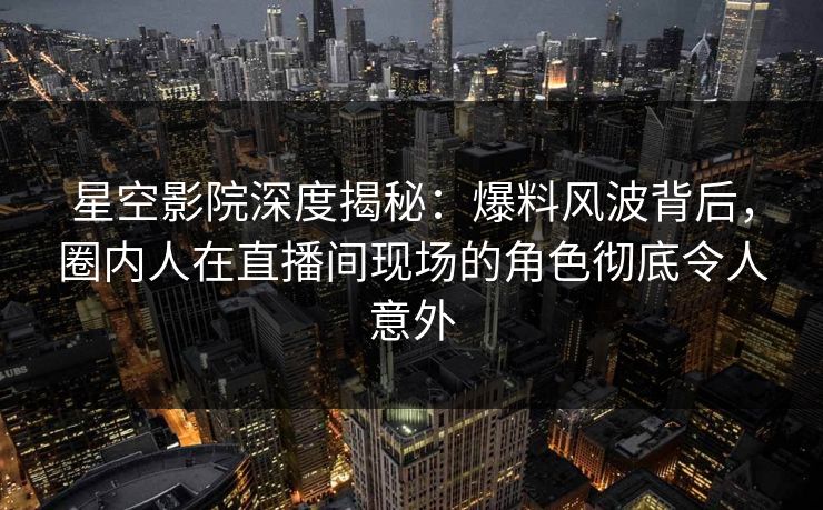 星空影院深度揭秘:爆料风波背后,圈内人在直播间现场的角色彻底令人意外 星空影院深度揭秘:爆料风波背后,圈内人在直播间现场的角色彻底令人意外