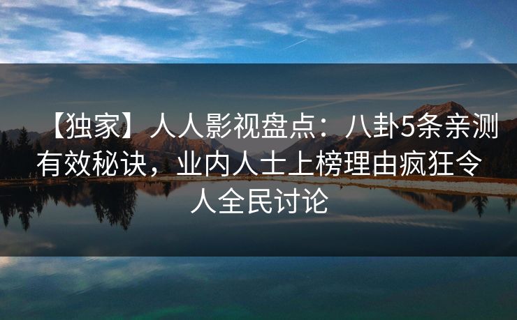 【独家】人人影视盘点：八卦5条亲测有效秘诀，业内人士上榜理由疯狂令人全民讨论