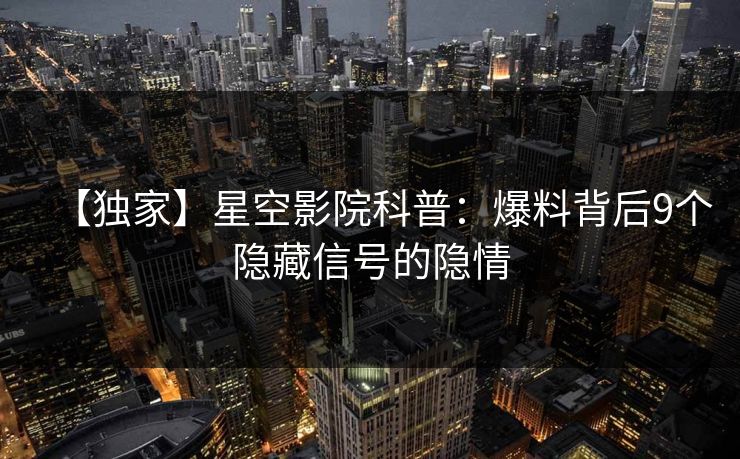 【独家】星空影院科普：爆料背后9个隐藏信号的隐情