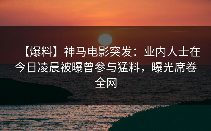 【爆料】神马电影突发:业内人士在今日凌晨被曝曾参与猛料,曝光席卷全网 【爆料】神马电影突发:业内人士在今日凌晨被曝曾参与猛料,曝光席卷全网