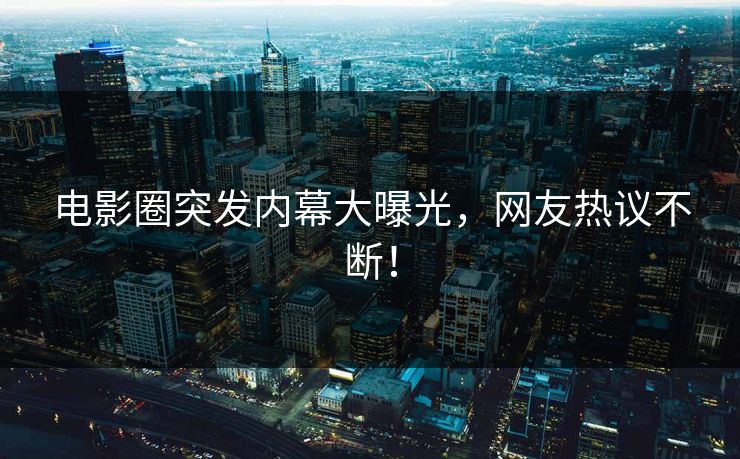 电影圈突发内幕大曝光，网友热议不断！