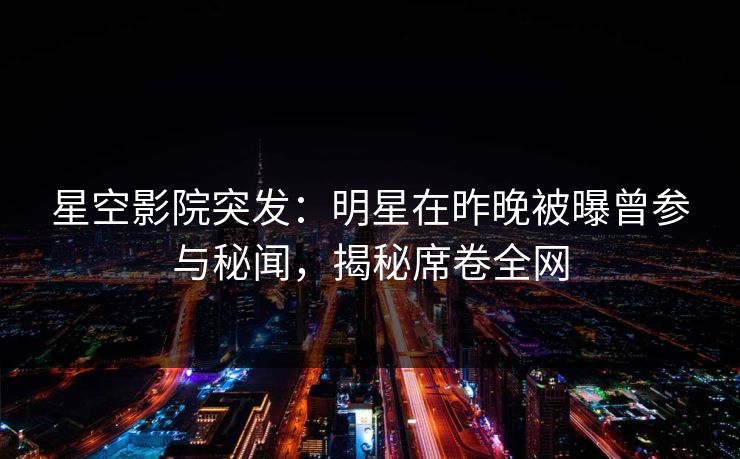 星空影院突发：明星在昨晚被曝曾参与秘闻，揭秘席卷全网