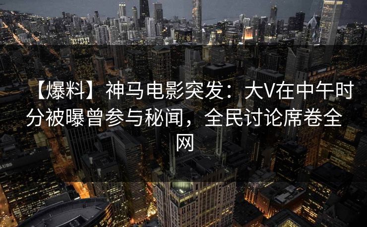 【爆料】神马电影突发:大V在中午时分被曝曾参与秘闻,全民讨论席卷全网