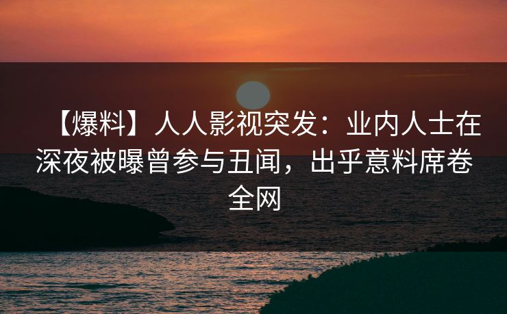 【爆料】人人影视突发：业内人士在深夜被曝曾参与丑闻，出乎意料席卷全网