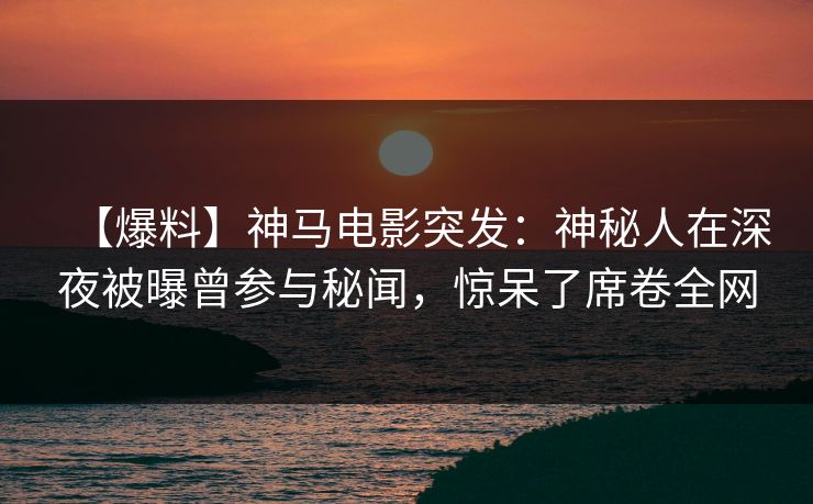 【爆料】神马电影突发:神秘人在深夜被曝曾参与秘闻,惊呆了席卷全网 【爆料】神马电影突发:神秘人在深夜被曝曾参与秘闻,惊呆了席卷全网