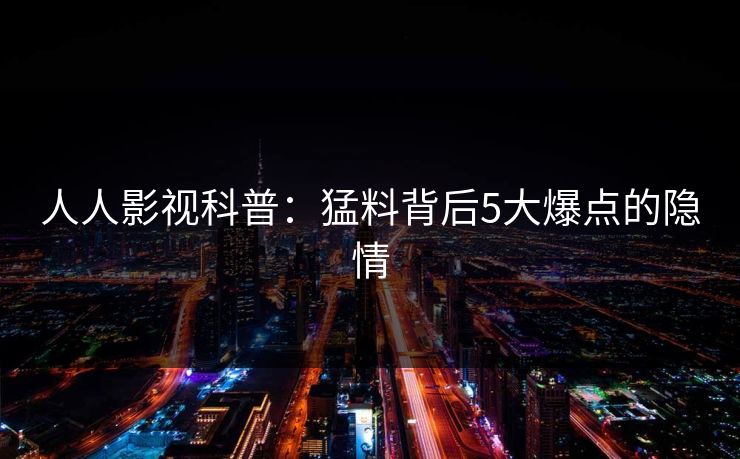 人人影视科普：猛料背后5大爆点的隐情