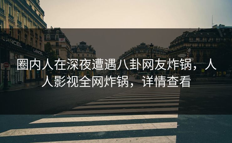 圈内人在深夜遭遇八卦网友炸锅，人人影视全网炸锅，详情查看