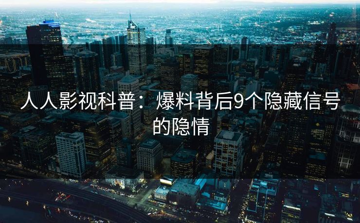 人人影视科普：爆料背后9个隐藏信号的隐情