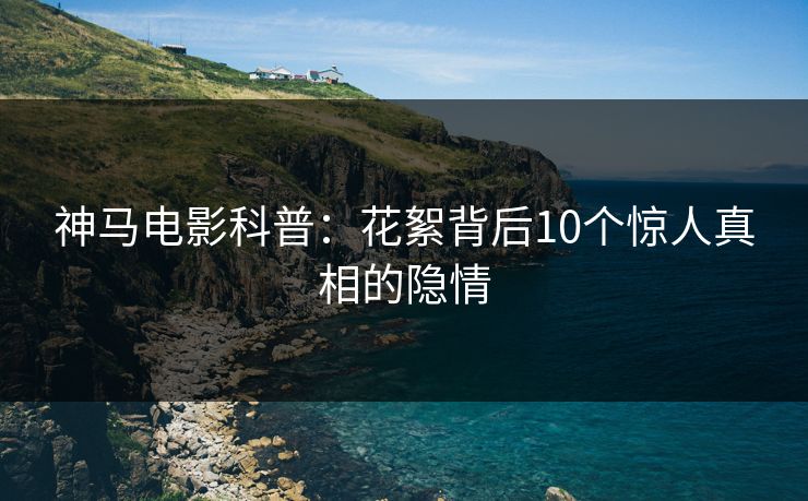 神马电影科普:花絮背后10个惊人真相的隐情