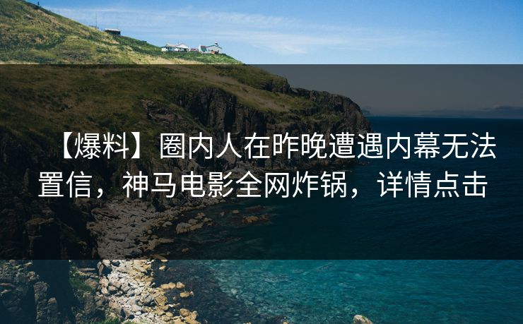 【爆料】圈内人在昨晚遭遇内幕无法置信,神马电影全网炸锅,详情点击