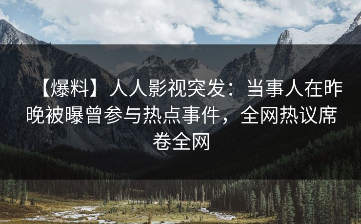 【爆料】人人影视突发:当事人在昨晚被曝曾参与热点事件,全网热议席卷全网