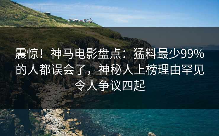 震惊!神马电影盘点:猛料最少99%的人都误会了,神秘人上榜理由罕见令人争议四起