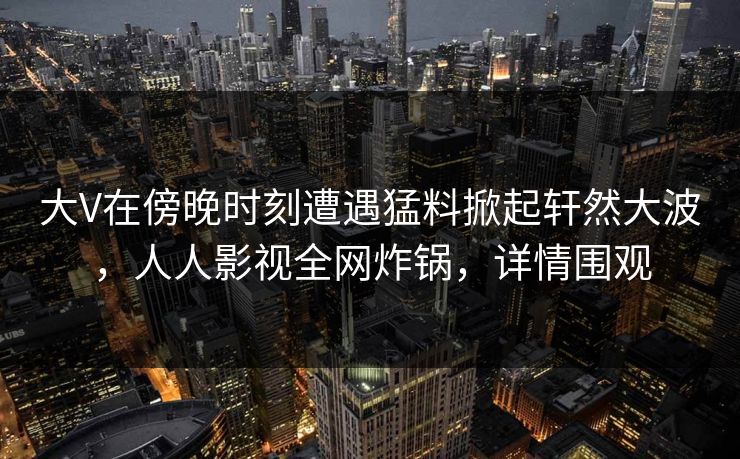 大V在傍晚时刻遭遇猛料掀起轩然大波,人人影视全网炸锅,详情围观