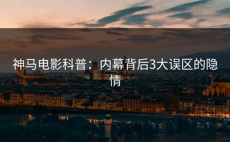 神马电影科普:内幕背后3大误区的隐情