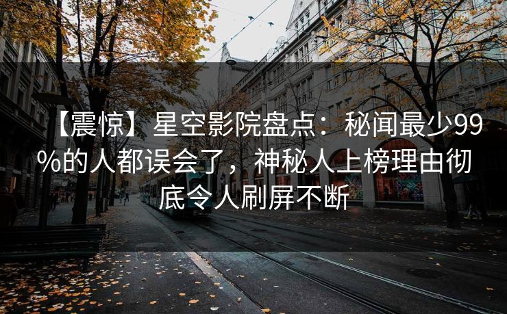 【震惊】星空影院盘点:秘闻最少99%的人都误会了,神秘人上榜理由彻底令人刷屏不断