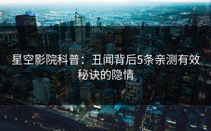 星空影院科普:丑闻背后5条亲测有效秘诀的隐情