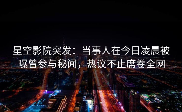 星空影院突发:当事人在今日凌晨被曝曾参与秘闻,热议不止席卷全网