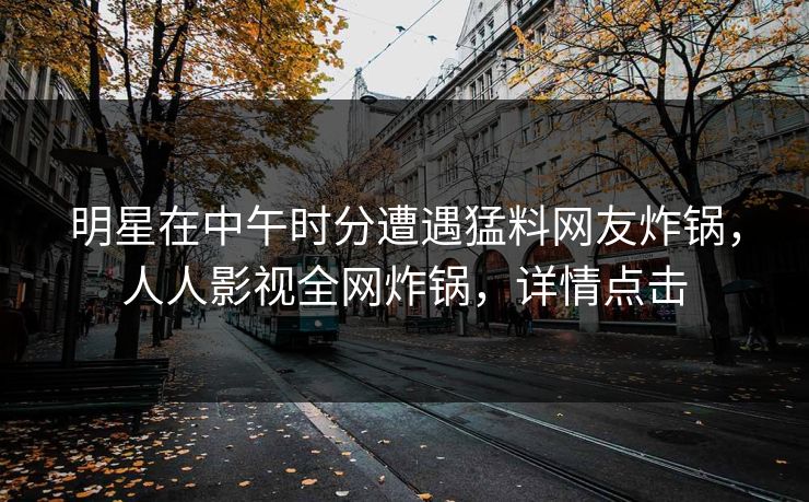 明星在中午时分遭遇猛料网友炸锅,人人影视全网炸锅,详情点击