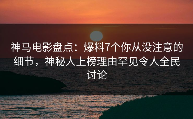 神马电影盘点:爆料7个你从没注意的细节,神秘人上榜理由罕见令人全民讨论