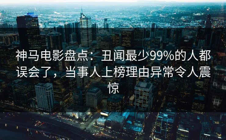 神马电影盘点:丑闻最少99%的人都误会了,当事人上榜理由异常令人震惊