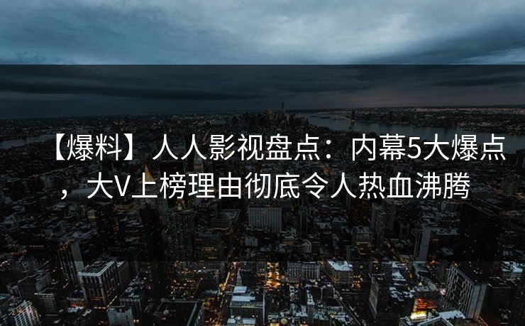 【爆料】人人影视盘点:内幕5大爆点,大V上榜理由彻底令人热血沸腾