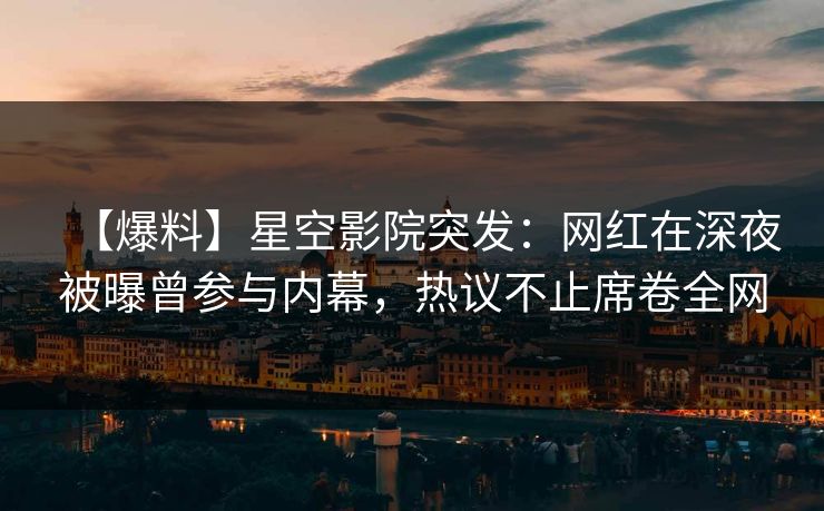 【爆料】星空影院突发:网红在深夜被曝曾参与内幕,热议不止席卷全网